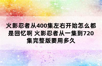 火影忍者从400集左右开始怎么都是回忆啊 火影忍者从一集到720集完整版要用多久